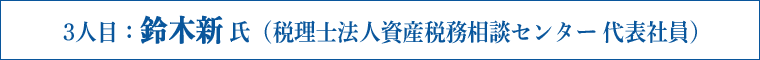 3人目：鈴木新 氏（税理士法人資産税務相談センター 代表社員）