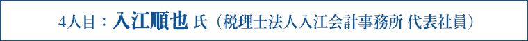 4人目：入江順也 氏（税理士法人入江会計事務所 代表社員）