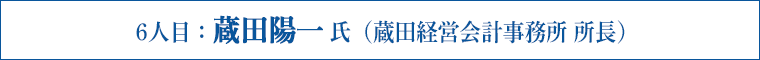 6人目：蔵田陽一 氏（蔵田経営会計事務所 所長）