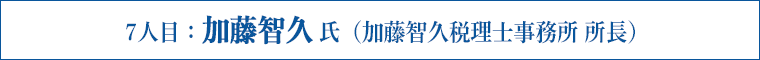 7人目：加藤智久 氏（加藤智久税理士事務所 所長）