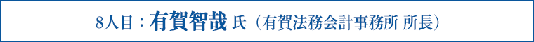 8人目：有賀智哉 氏（有賀法務会計事務所 所長）