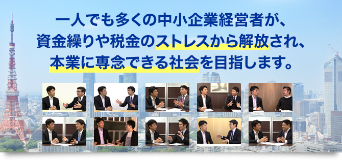 一人でも多くの中小企業経営者が資金繰りや税金のストレスから解放され、本業に専念できる社会を目指します。