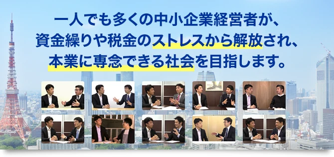 一人でも多くの中小企業経営者が資金繰りや税金のストレスから解放され、本業に専念できる社会を目指します。